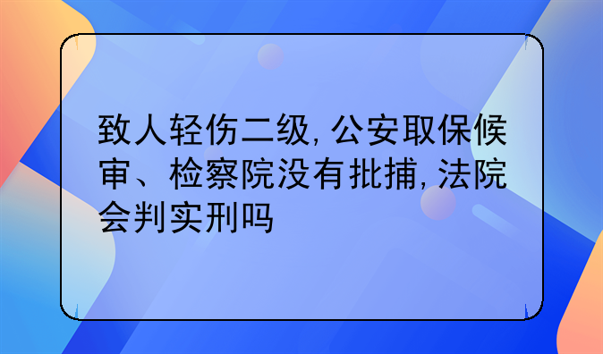 致人轻伤二级,公安取保候审、检察院没有批捕,法院会判实刑吗