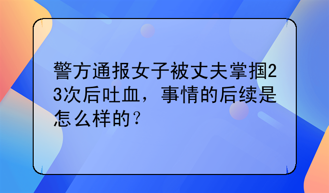 警方通报女子被丈夫掌掴23次后吐血，事情的后续是怎么样的？