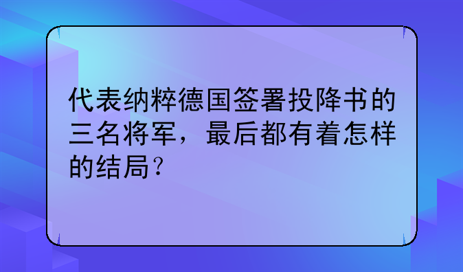 代表纳粹德国签署投降书的三名将军，最后都有着怎样的结局？