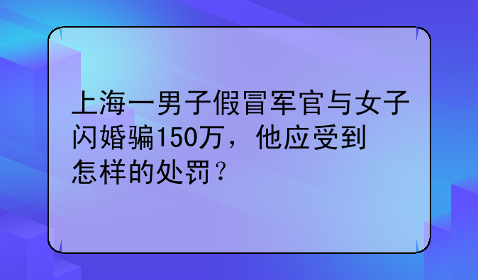 上海一男子假冒军官与女子闪婚骗150万，他应受到怎样的处罚？