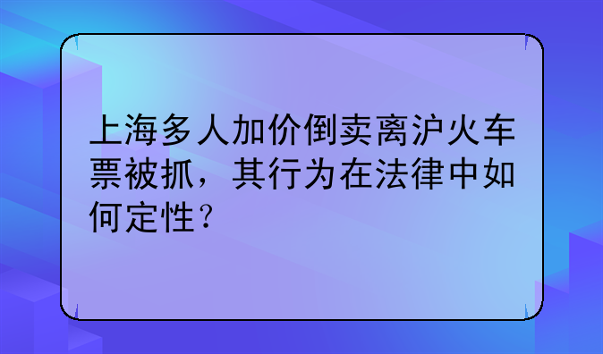 上海多人加价倒卖离沪火车票被抓，其行为在法律中如何定性？