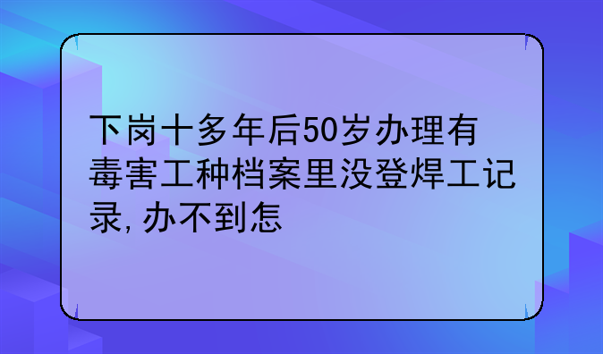 <b>有毒有害工种职工档案里有记录吗!有毒有害的工种的档案</b>