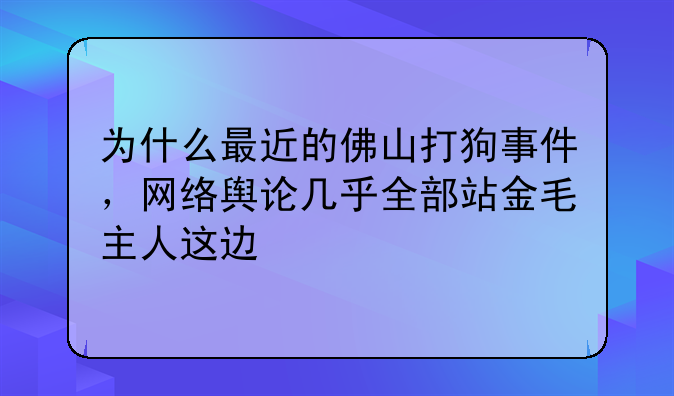 为什么最近的佛山打狗事件，网络舆论几乎全部站金毛主人这边