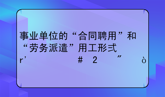 事业单位的“合同聘用”和“劳务派遣”用工形式有什么区别？