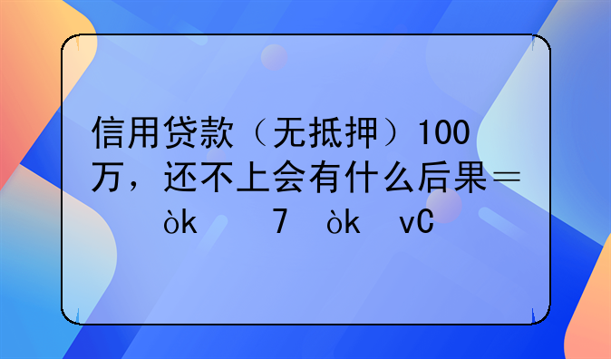 信用贷款（无抵押）100万，还不上会有什么后果？会不会坐牢？