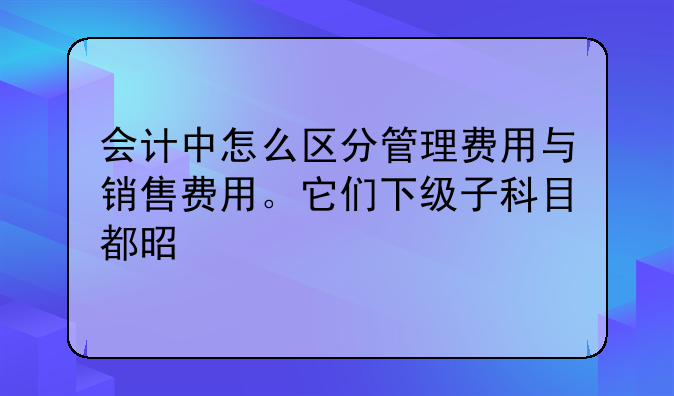 会计中怎么区分管理费用与销售费用。它们下级子科目都是什么