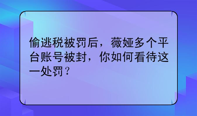 偷逃税被罚后，薇娅多个平台账号被封，你如何看待这一处罚？