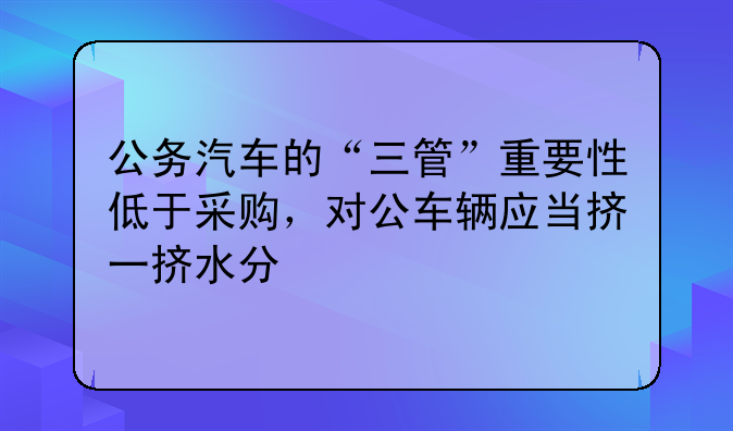 公务汽车的“三管”重要性低于采购，对公车辆应当挤一挤水分