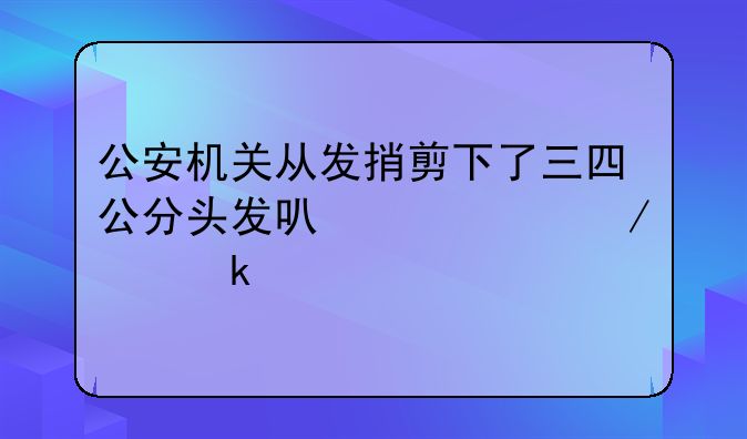 公安机关从发捎剪下了三四公分头发可以检测出多久以前吸过毒