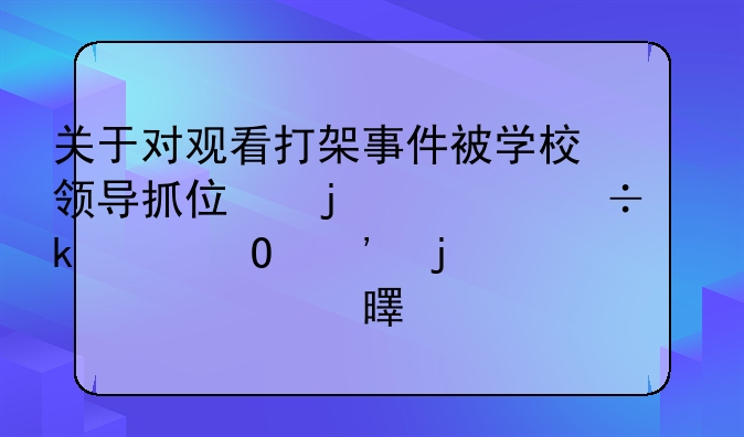 关于对观看打架事件被学校领导抓住的一份诚恳道歉的检讨书。