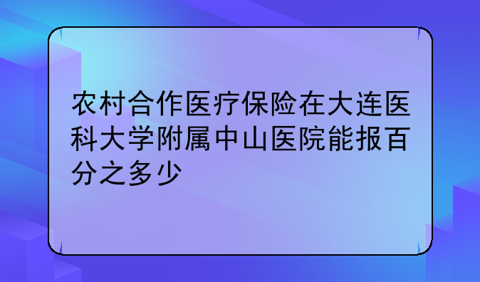 农村合作医疗保险在大连医科大学附属中山医院能报百分之多少