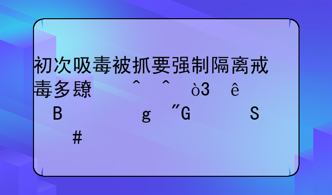 初次吸毒被抓要强制隔离戒毒多长时间，麻烦各个给我个答案。