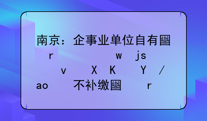 南京：企事业单位自有土地建保障性租赁住房，不补缴土地价款