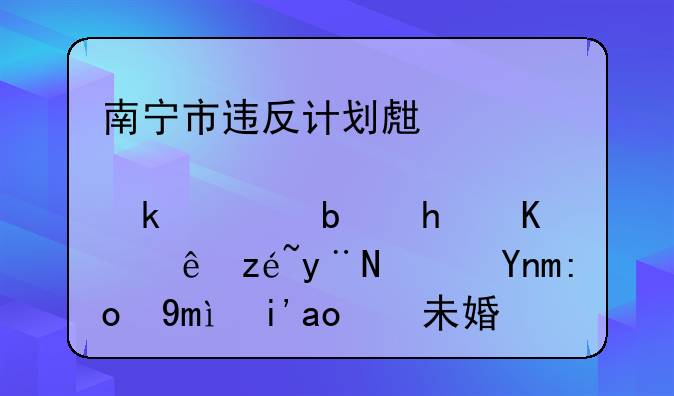 南宁市违反计划生育罚款是怎么计算的？年龄已够，未婚生子。