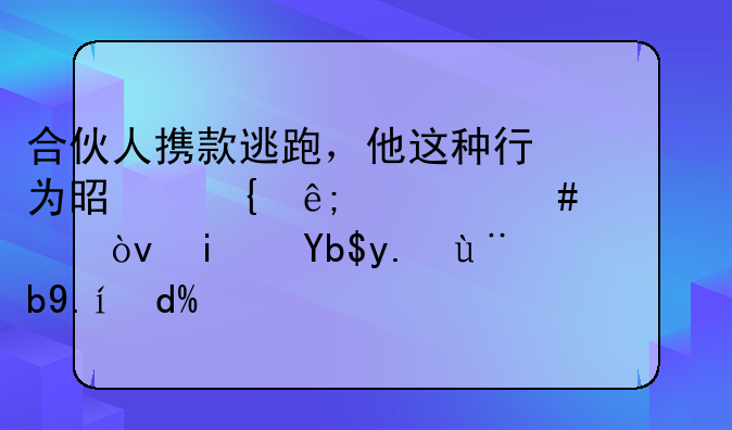 合伙人携款逃跑，他这种行为是属于什么性质？是刑事案件吗？