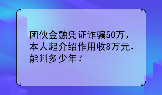 团伙金融凭证诈骗50万，本人起介绍作用收8万元，能判多少年？