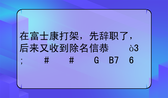 在富士康打架，先辞职了，后来又收到除名信息，怎么消黑名单