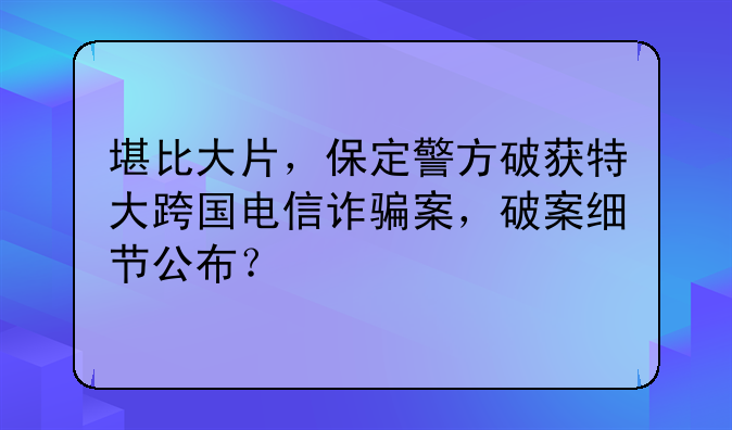 堪比大片，保定警方破获特大跨国电信诈骗案，破案细节公布？