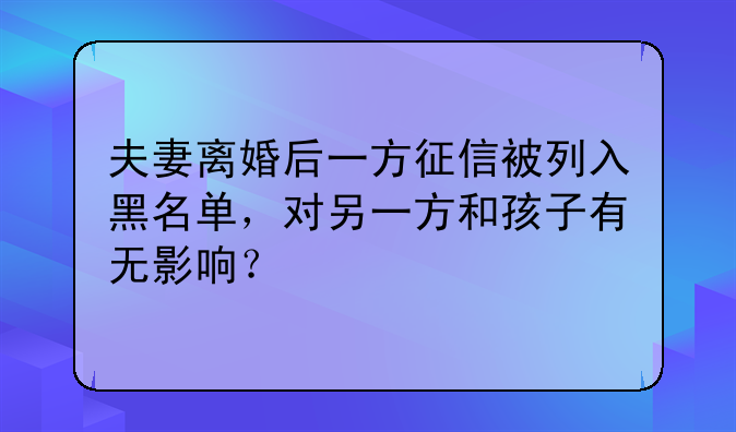 夫妻离婚后一方征信被列入黑名单，对另一方和孩子有无影响？