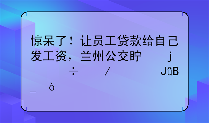 惊呆了！让员工贷款给自己发工资，兰州公交真的能憋出钱吗？