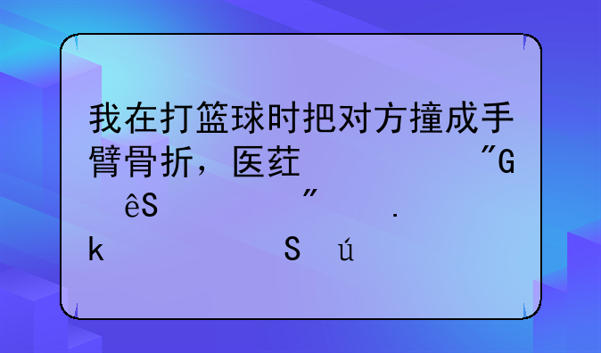 我在打篮球时把对方撞成手臂骨折，医药费我应该分担多大比例