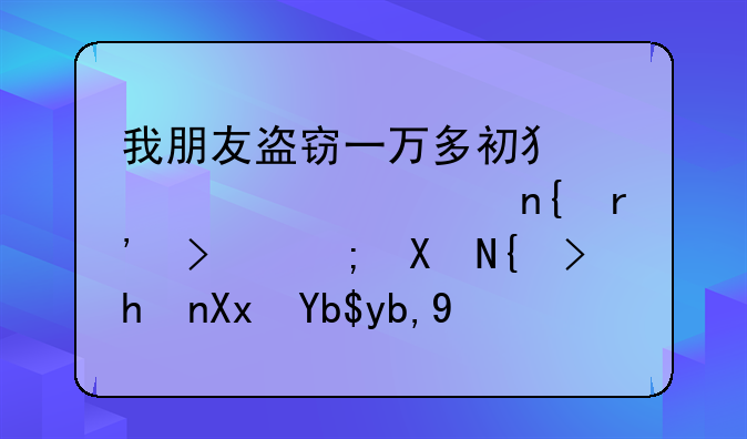 我朋友盗窃一万多初犯赃款退回有可能判缓或减刑到三年以下吗