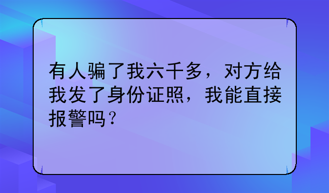 有人骗了我六千多，对方给我发了身份证照，我能直接报警吗？