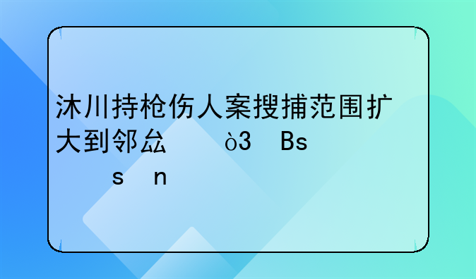 沐川持枪伤人案搜捕范围扩大到邻县，搜寻工作目前有何进展？