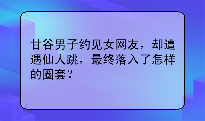 甘谷男子约见女网友，却遭遇仙人跳，最终落入了怎样的圈套？