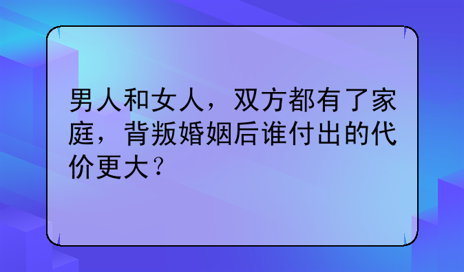 男人和女人，双方都有了家庭，背叛婚姻后谁付出的代价更大？