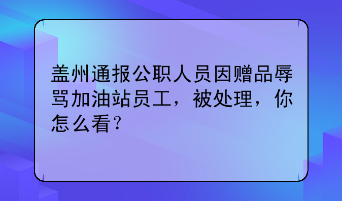 盖州通报公职人员因赠品辱骂加油站员工，被处理，你怎么看？