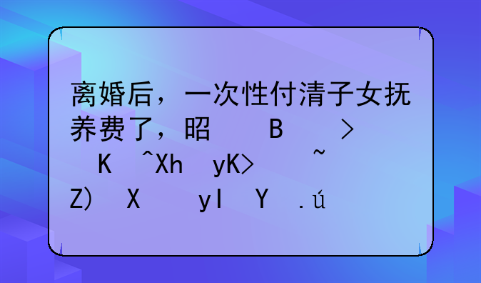 离婚后，一次性付清子女抚养费了，是否可以再申请增加生活费