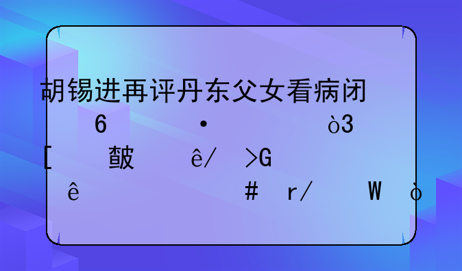 胡锡进再评丹东父女看病闯卡袭警，他对此事发表了什么看法？