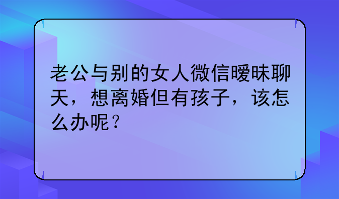 老公与别的女人微信暧昧聊天，想离婚但有孩子，该怎么办呢？