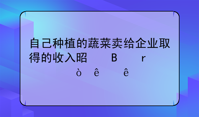 自己种植的蔬菜卖给企业取得的收入是否需要缴纳个人所得税？