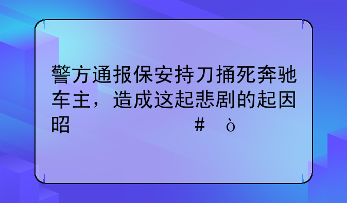 警方通报保安持刀捅死奔驰车主，造成这起悲剧的起因是什么？