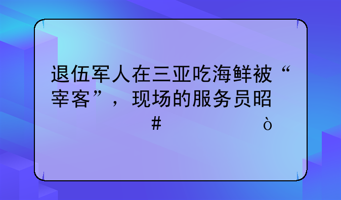 退伍军人在三亚吃海鲜被“宰客”，现场的服务员是什么态度？