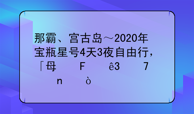 那霸、宫古岛～2020年宝瓶星号4天3夜自由行，「每周二」出团！