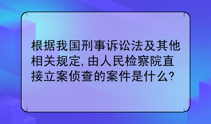 根据我国刑事诉讼法及其他相关规定,由人民检察院直接立案侦查的案件是什么?