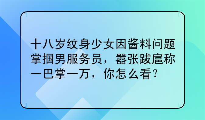 十八岁纹身少女因酱料问题掌掴男服务员，嚣张跋扈称一巴掌一万，你怎么看？