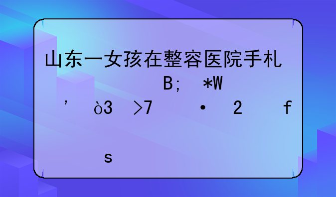 山东一女孩在整容医院手术失败后投诉，反遭医院股东殴打，警方如何处理的？