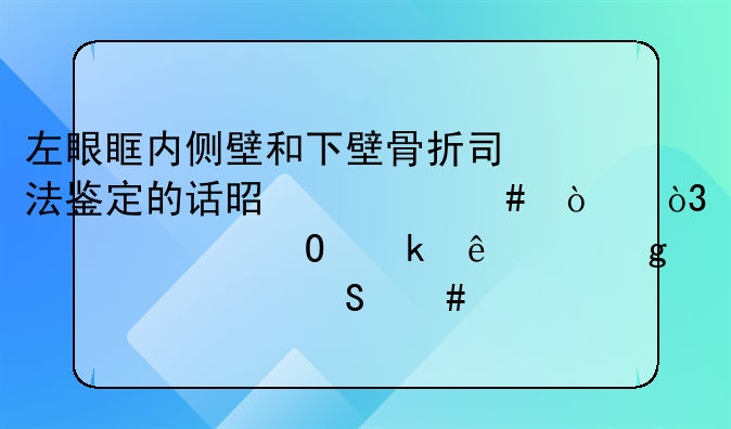 左眼眶内侧壁和下壁骨折司法鉴定的话是什么伤，请求专业人士给个准确答案。