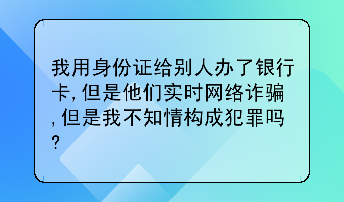 我用身份证给别人办了银行卡,但是他们实时网络诈骗,但是我不知情构成犯罪吗?