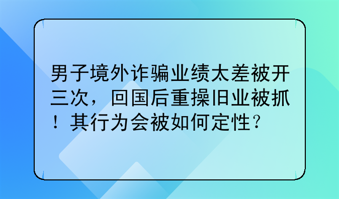 男子境外诈骗业绩太差被开三次，回国后重操旧业被抓！其行为会被如何定性？