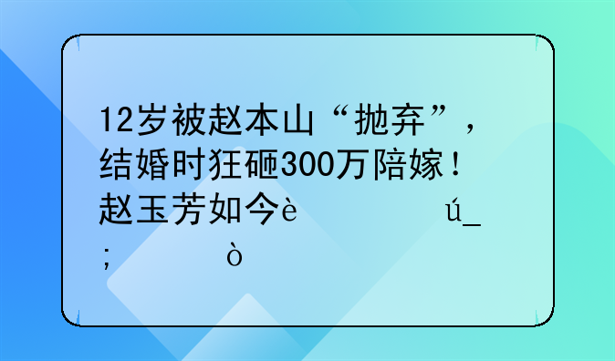 12岁被赵本山“抛弃”，结婚时狂砸300万陪嫁！赵玉芳如今过得怎样？