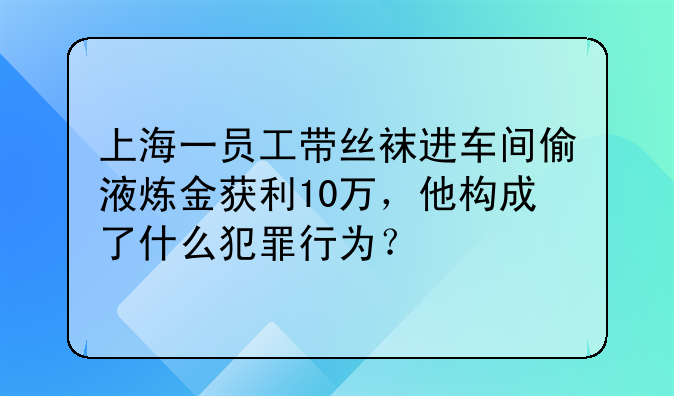 上海一员工带丝袜进车间偷液炼金获利10万，他构成了什么犯罪行为？