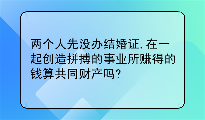 两个人先没办结婚证,在一起创造拼搏的事业所赚得的钱算共同财产吗?