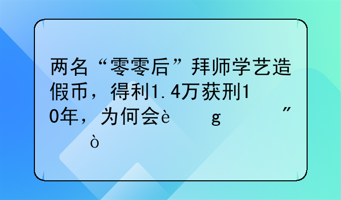 两名“零零后”拜师学艺造假币，得利1.4万获刑10年，为何会这样判？