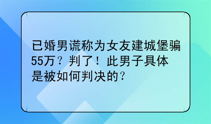 已婚男谎称为女友建城堡骗55万？判了！此男子具体是被如何判决的？