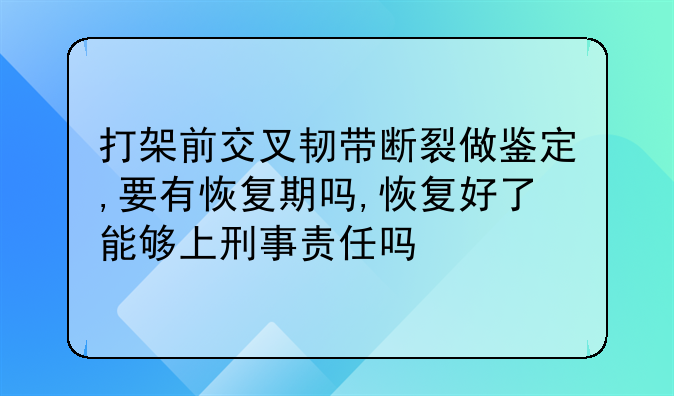 打架前交叉韧带断裂做鉴定,要有恢复期吗,恢复好了能够上刑事责任吗